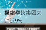 
异动丨
被定罪，
媒体科技集团大跌近9%