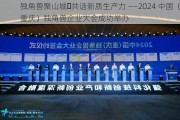 独角兽聚山城・共话新质生产力 ――2024 中国（重庆）独角兽企业大会成功举办
