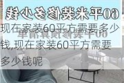 现在家装60平方需要多少钱,现在家装60平方需要多少钱呢