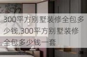 300平方别墅装修全包多少钱,300平方别墅装修全包多少钱一套