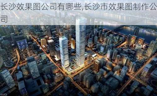 长沙效果图公司有哪些,长沙市效果图制作公司