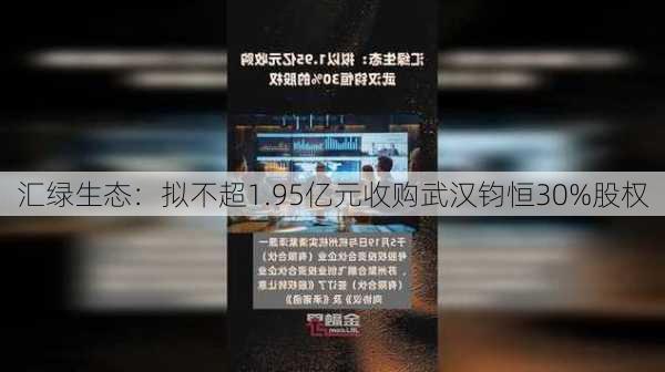 汇绿生态：拟不超1.95亿元收购武汉钧恒30%股权