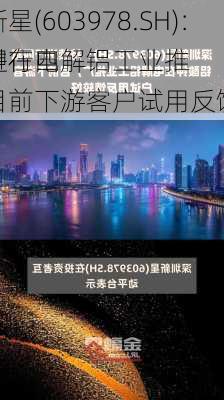 深圳新星(603978.SH)：持续进行四
铝酸钾在电解铝工业推广，目前下游客户试用反馈较好