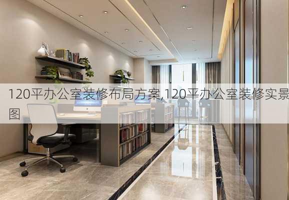 120平办公室装修布局方案,120平办公室装修实景图