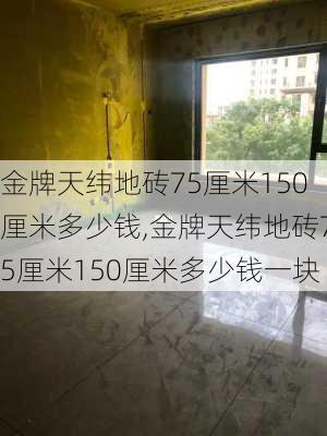 金牌天纬地砖75厘米150厘米多少钱,金牌天纬地砖75厘米150厘米多少钱一块