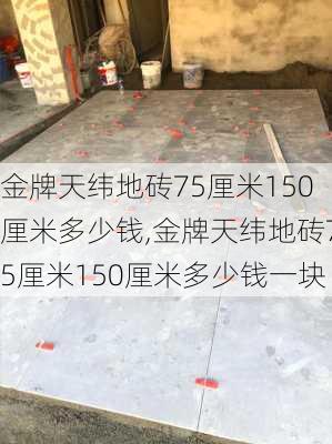 金牌天纬地砖75厘米150厘米多少钱,金牌天纬地砖75厘米150厘米多少钱一块