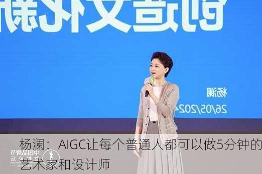 杨澜：AIGC让每个普通人都可以做5分钟的艺术家和设计师