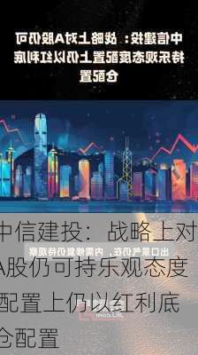 中信建投：战略上对A股仍可持乐观态度 配置上仍以红利底仓配置