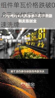 组件单瓦价格跌破0.8元 光伏行业加速洗牌