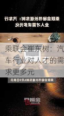 乘联会崔东树：汽车行业对人才的需求更多元