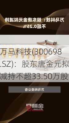 万马科技(300698.SZ)：股东唐金元拟减持不超33.50万股