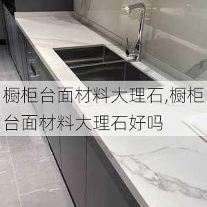 橱柜台面材料大理石,橱柜台面材料大理石好吗