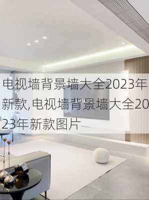 电视墙背景墙大全2023年新款,电视墙背景墙大全2023年新款图片