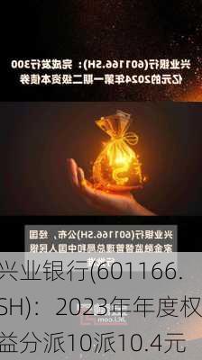 兴业银行(601166.SH)：2023年年度权益分派10派10.4元