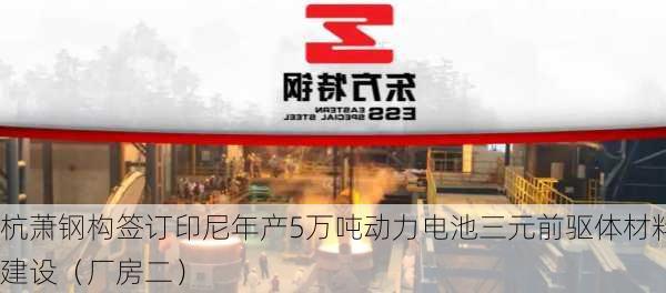 杭萧钢构签订印尼年产5万吨动力电池三元前驱体材料建设（厂房二）
