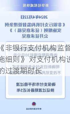 
发布《非银行支付机构监督
条例实施细则》 对支付机构设置了不同的过渡期时长