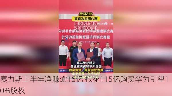 赛力斯上半年净赚逾16亿 拟花115亿购买华为引望10%股权