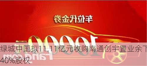 绿城中国拟11.11亿元收购南通创宇置业余下40%股权