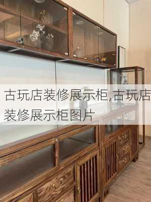 古玩店装修展示柜,古玩店装修展示柜图片