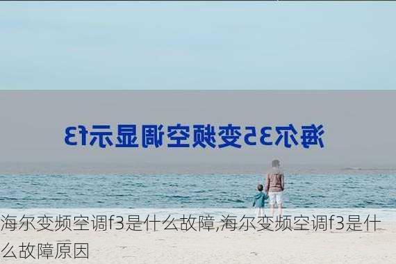 海尔变频空调f3是什么故障,海尔变频空调f3是什么故障原因