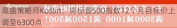 高盛策略师Kostin：将标普500指数12个月目标价上调至6300点